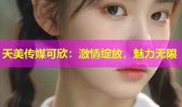 天美传媒可欣：激情绽放，魅力无限