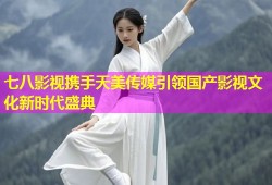 七八影视携手天美传媒引领国产影视文化新时代盛典