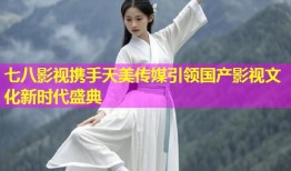 七八影视携手天美传媒引领国产影视文化新时代盛典