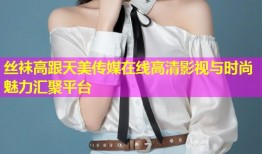 丝袜高跟天美传媒在线高清影视与时尚魅力汇聚平台