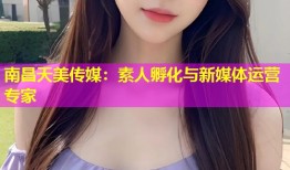 南昌天美传媒：素人孵化与新媒体运营专家
