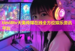 timi8tv天美传媒在线全方位娱乐资讯平台