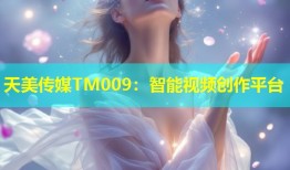 天美传媒TM009：智能视频创作平台