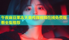 午夜麻豆果冻天美传媒视频在线免费观看全集推荐