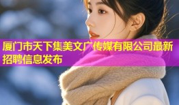 厦门市天下集美文广传媒有限公司最新招聘信息发布