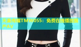 天美传媒TMW055：免费在线播放国产AV