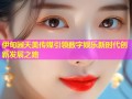 伊甸园天美传媒引领数字娱乐新时代创新发展之路