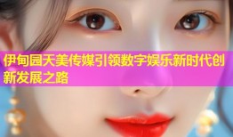 伊甸园天美传媒引领数字娱乐新时代创新发展之路