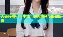 天美传媒COS小舞：时尚演绎与视觉盛宴
