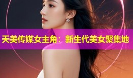 天美传媒女主角：新生代美女聚集地