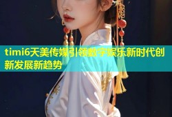 timi6天美传媒引领数字娱乐新时代创新发展新趋势