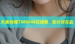 天美传媒TM0048在线看，影片尽在此