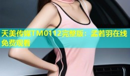 天美传媒TM0112完整版：孟若羽在线免费观看