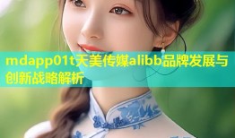 mdapp01t天美传媒alibb品牌发展与创新战略解析