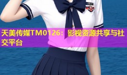 天美传媒TM0126：影视资源共享与社交平台