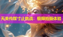 天美传媒寸止挑战：极限拍摄体验