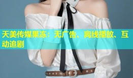 天美传媒果冻：无广告、离线播放、互动追剧