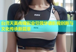 台湾天美传媒影业引领华语影视创新与文化传承新篇章