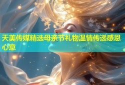 天美传媒精选母亲节礼物温情传递感恩心意