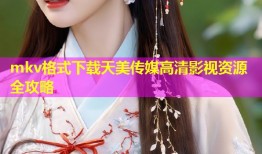 mkv格式下载天美传媒高清影视资源全攻略