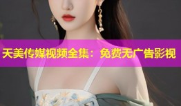 天美传媒视频全集：免费无广告影视