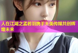 人在江湖之孟若羽携手天美传媒共创辉煌未来