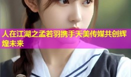 人在江湖之孟若羽携手天美传媒共创辉煌未来
