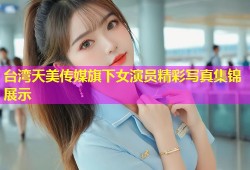 台湾天美传媒旗下女演员精彩写真集锦展示