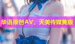 华语原创AV，天美传媒黄版