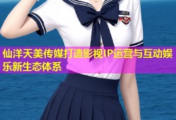 仙洋天美传媒打造影视IP运营与互动娱乐新生态体系
