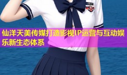仙洋天美传媒打造影视IP运营与互动娱乐新生态体系