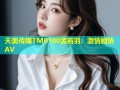 天美传媒TM0100孟若羽：激情剧情AV