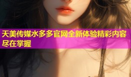 天美传媒水多多官网全新体验精彩内容尽在掌握