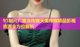 91制片厂果冻传媒天美传媒精品影视资源全方位解析