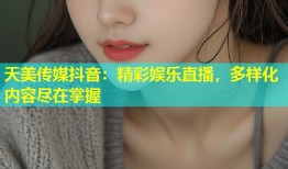 天美传媒抖音：精彩娱乐直播，多样化内容尽在掌握