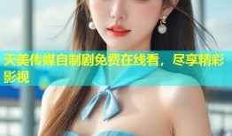 天美传媒自制剧免费在线看，尽享精彩影视