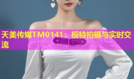 天美传媒TM0141：模特拍摄与实时交流