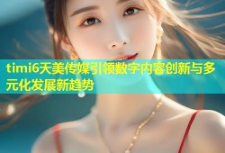 timi6天美传媒引领数字内容创新与多元化发展新趋势