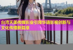 台湾天美传媒影业引领华语影视创新与文化传播新篇章