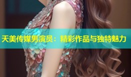 天美传媒男演员：精彩作品与独特魅力