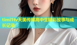 timi1tv天美传媒高中生精彩故事与成长记录