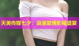 天美传媒七夕：浪漫爱情影视盛宴