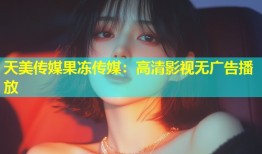 天美传媒果冻传媒：高清影视无广告播放