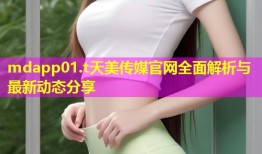 mdapp01.t天美传媒官网全面解析与最新动态分享
