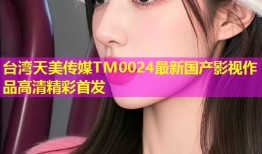 台湾天美传媒TM0024最新国产影视作品高清精彩首发