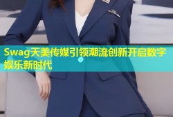 Swag天美传媒引领潮流创新开启数字娱乐新时代