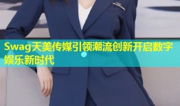 Swag天美传媒引领潮流创新开启数字娱乐新时代