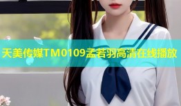 天美传媒TM0109孟若羽高清在线播放