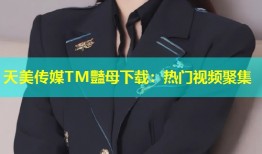 天美传媒TM豔母下载：热门视频聚集