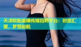 天津欧阳美穗传媒招聘平台：创意汇聚，梦想起航